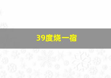 39度烧一宿