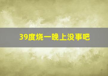 39度烧一晚上没事吧