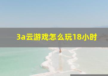 3a云游戏怎么玩18小时