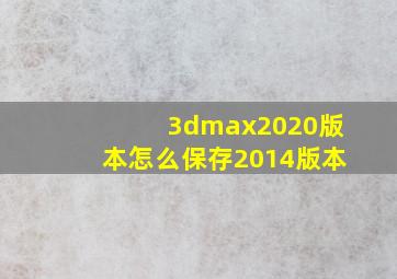 3dmax2020版本怎么保存2014版本