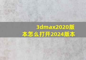 3dmax2020版本怎么打开2024版本