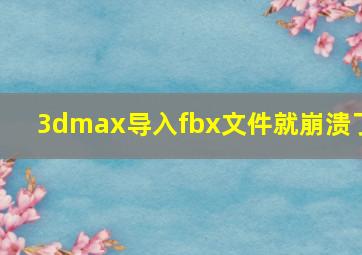 3dmax导入fbx文件就崩溃了