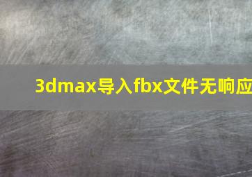 3dmax导入fbx文件无响应