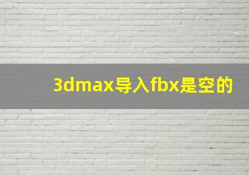 3dmax导入fbx是空的