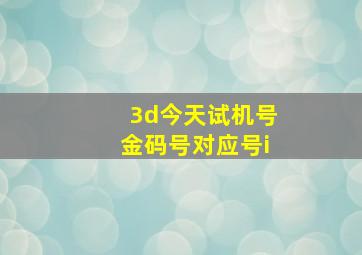 3d今天试机号金码号对应号i