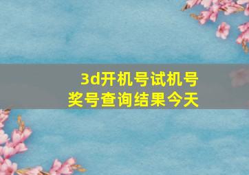 3d开机号试机号奖号查询结果今天