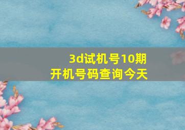 3d试机号10期开机号码查询今天