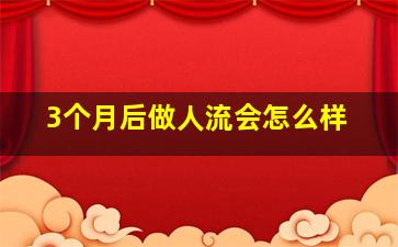 3个月后做人流会怎么样