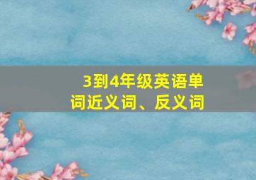 3到4年级英语单词近义词、反义词