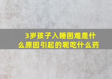 3岁孩子入睡困难是什么原因引起的呢吃什么药