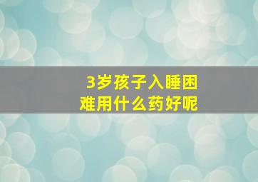 3岁孩子入睡困难用什么药好呢