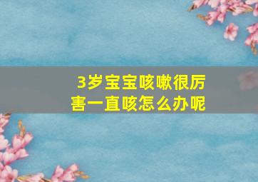 3岁宝宝咳嗽很厉害一直咳怎么办呢