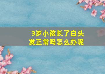 3岁小孩长了白头发正常吗怎么办呢