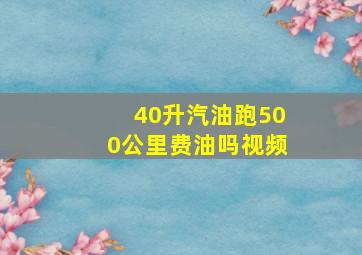 40升汽油跑500公里费油吗视频