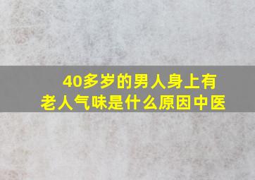 40多岁的男人身上有老人气味是什么原因中医