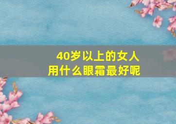 40岁以上的女人用什么眼霜最好呢