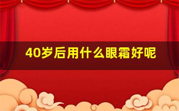 40岁后用什么眼霜好呢