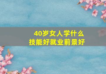 40岁女人学什么技能好就业前景好