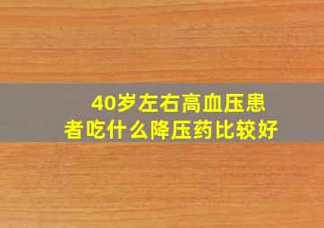 40岁左右高血压患者吃什么降压药比较好