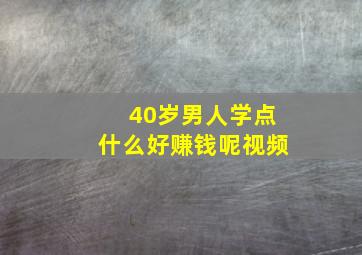 40岁男人学点什么好赚钱呢视频