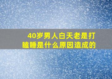 40岁男人白天老是打瞌睡是什么原因造成的