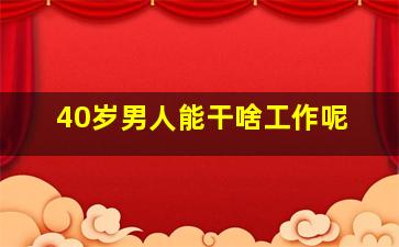 40岁男人能干啥工作呢