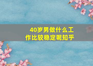 40岁男做什么工作比较稳定呢知乎