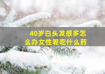 40岁白头发很多怎么办女性呢吃什么药