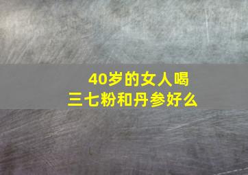 40岁的女人喝三七粉和丹参好么