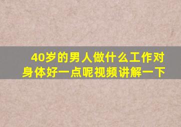 40岁的男人做什么工作对身体好一点呢视频讲解一下