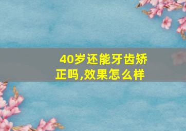 40岁还能牙齿矫正吗,效果怎么样