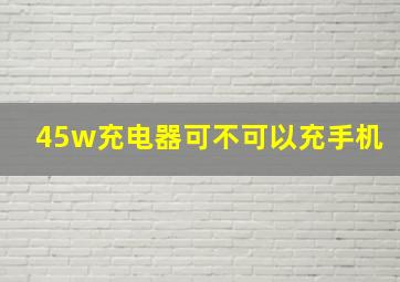 45w充电器可不可以充手机