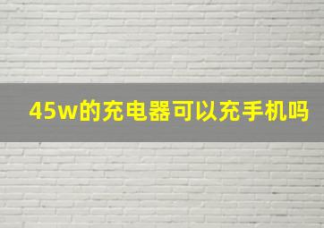 45w的充电器可以充手机吗