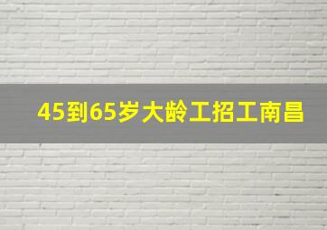 45到65岁大龄工招工南昌