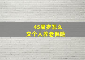 45周岁怎么交个人养老保险