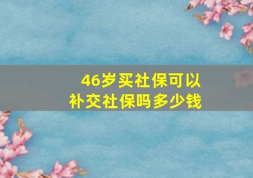 46岁买社保可以补交社保吗多少钱