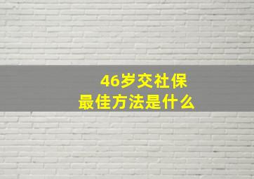 46岁交社保最佳方法是什么