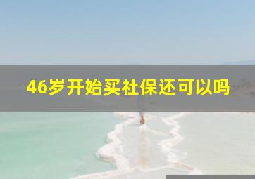 46岁开始买社保还可以吗