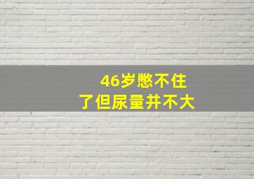 46岁憋不住了但尿量并不大