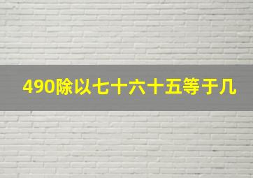 490除以七十六十五等于几