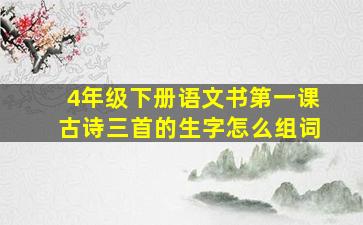 4年级下册语文书第一课古诗三首的生字怎么组词