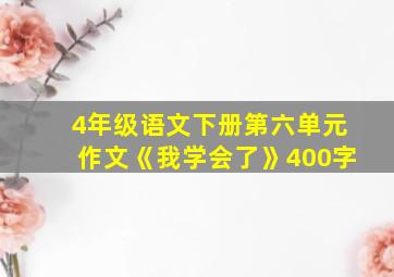 4年级语文下册第六单元作文《我学会了》400字