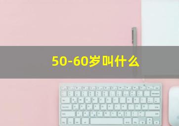 50-60岁叫什么