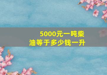 5000元一吨柴油等于多少钱一升