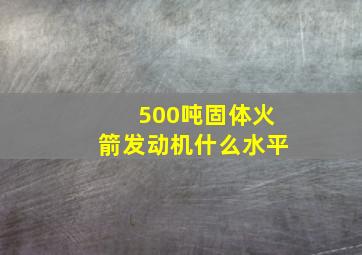 500吨固体火箭发动机什么水平