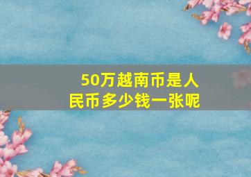 50万越南币是人民币多少钱一张呢