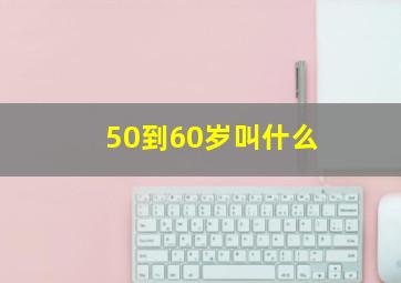 50到60岁叫什么