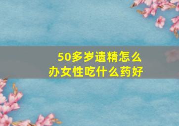 50多岁遗精怎么办女性吃什么药好