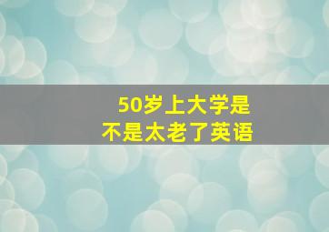 50岁上大学是不是太老了英语