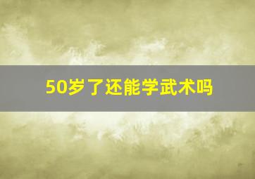 50岁了还能学武术吗